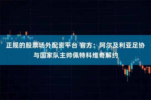 正规的股票场外配资平台 官方：阿尔及利亚足协与国家队主帅佩特科维奇解约