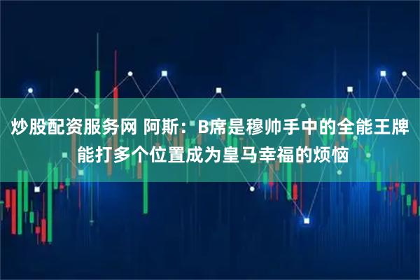 炒股配资服务网 阿斯：B席是穆帅手中的全能王牌 能打多个位置成为皇马幸福的烦恼