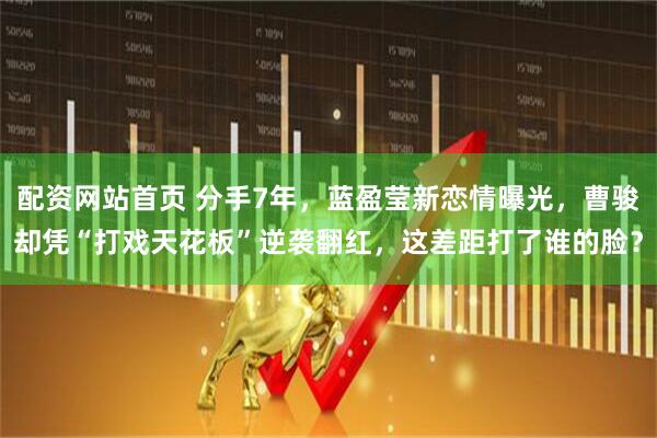 配资网站首页 分手7年，蓝盈莹新恋情曝光，曹骏却凭“打戏天花板”逆袭翻红，这差距打了谁的脸？