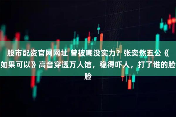 股市配资官网网址 曾被嘲没实力？张奕然五公《如果可以》高音穿透万人馆，稳得吓人，打了谁的脸