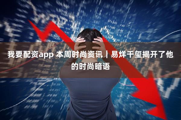 我要配资app 本周时尚资讯｜易烊千玺揭开了他的时尚暗语