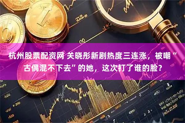 杭州股票配资网 关晓彤新剧热度三连涨,被嘲“古偶混不下去”的她,这次打了谁的脸?