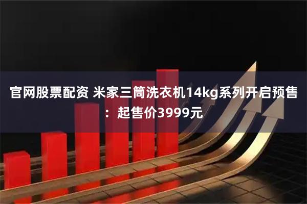 官网股票配资 米家三筒洗衣机14kg系列开启预售：起售价3999元